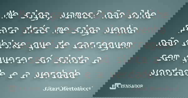 Me siga, vamos? não olhe para trás me siga venha não deixe que te carreguem sem querer só sinta a vontade e a verdade... Frase de Grazi Bertolucci.