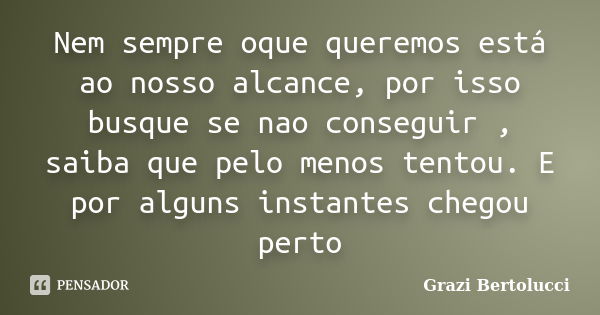 Nem sempre oque queremos está ao nosso alcance, por isso busque se nao conseguir , saiba que pelo menos tentou. E por alguns instantes chegou perto... Frase de Grazi Bertolucci.