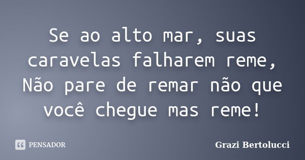 Se ao alto mar, suas caravelas falharem reme, Não pare de remar não que você chegue mas reme!... Frase de Grazi Bertolucci.