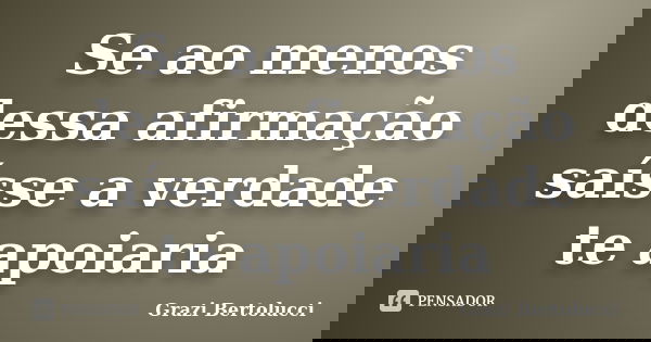 Se ao menos dessa afirmação saísse a verdade te apoiaria... Frase de Grazi Bertolucci.