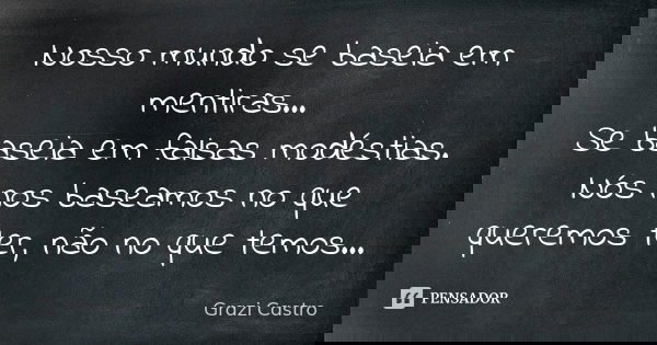 Nosso mundo se baseia em mentiras... Se baseia em falsas modéstias. Nós nos baseamos no que queremos ter, não no que temos...... Frase de Grazi Castro.