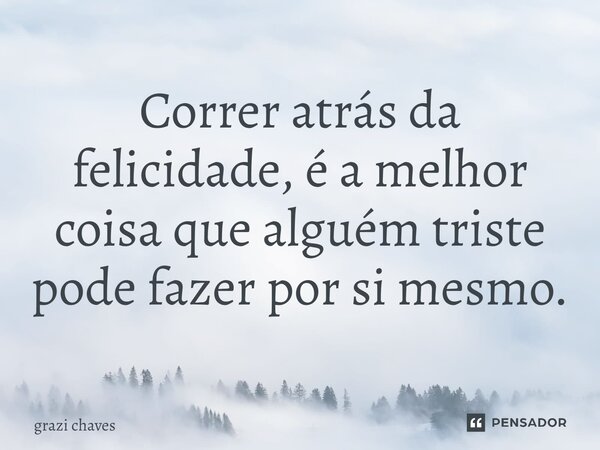 ⁠Correr atrás da felicidade, é a melhor coisa que alguém triste pode fazer por si mesmo.... Frase de grazi chaves.