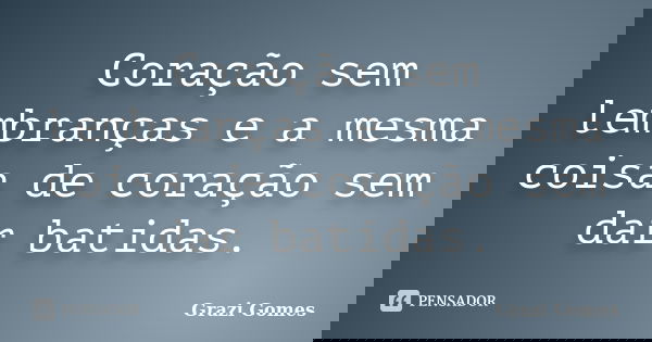 Coração sem lembranças e a mesma coisa de coração sem dar batidas.... Frase de Grazi Gomes.