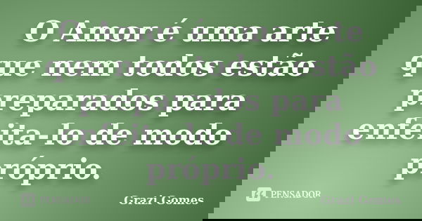 O Amor é uma arte que nem todos estão preparados para enfeita-lo de modo próprio.... Frase de Grazi Gomes.