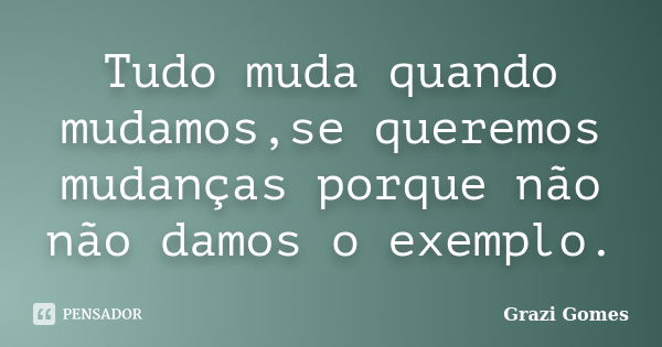 Tudo muda quando mudamos,se queremos mudanças porque não não damos o exemplo.... Frase de Grazi Gomes.