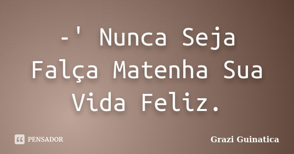 -' Nunca Seja Falça Matenha Sua Vida Feliz.... Frase de Grazi Guinatica.