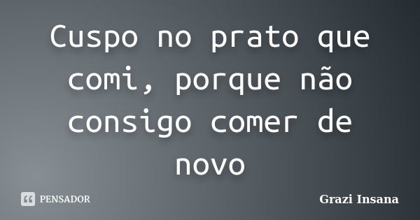 Cuspo no prato que comi, porque não consigo comer de novo... Frase de Grazi Insana.