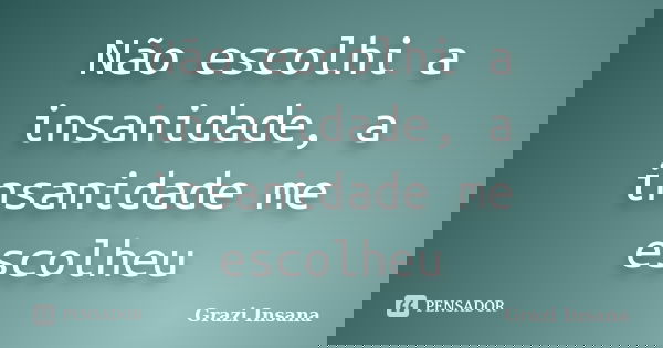 Não escolhi a insanidade, a insanidade me escolheu... Frase de Grazi Insana.
