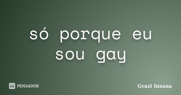 só porque eu sou gay... Frase de Grazi Insana.