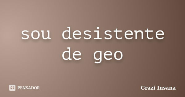 sou desistente de geo... Frase de Grazi Insana.