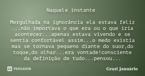 Naquele instante Mergulhada na ignorância ela estava feliz ...não importava o que era ou o que iria acontecer...apenas estava vivendo e se sentia confortável as... Frase de Grazi Januário.