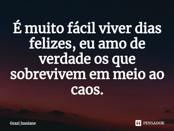 ⁠É muito fácil viver dias felizes, eu amo de verdade os que sobrevivem em meio ao caos.... Frase de Grazi Jussiane.
