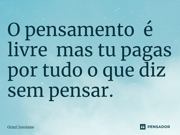 ⁠O pensamento é livre mas tu pagas por tudo o que diz sem pensar.... Frase de Grazi Jussiane.