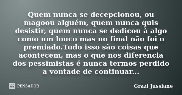 Quem nunca se decepcionou, ou magoou alguém, quem nunca quis desistir, quem nunca se dedicou à algo como um louco mas no final não foi o premiado.Tudo isso são ... Frase de Grazi Jussiane.