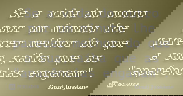Se a vida do outro por um minuto lhe parecer melhor do que a sua,saiba que as "aparências enganam".... Frase de Grazi Jussiane.