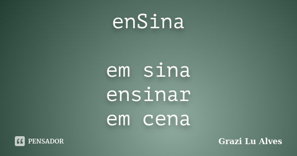 enSina em sina ensinar em cena... Frase de Grazi Lu Alves.