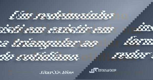 Um redemoinho insisti em existir em forma triangular ao redor do cotidiano.... Frase de Grazi Lu Alves.