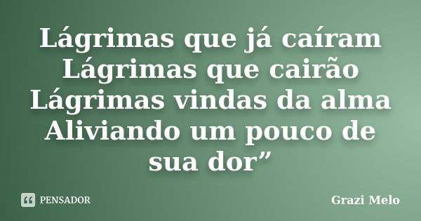 Lágrimas que já caíram Lágrimas que cairão Lágrimas vindas da alma Aliviando um pouco de sua dor”... Frase de Grazi Melo.