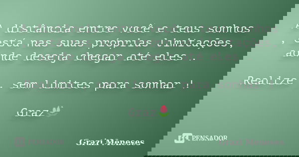 A distância entre você e teus sonhos , está nas suas próprias limitações, aonde deseja chegar até eles . Realize , sem limites para sonhar ! Graz🌷... Frase de Grazi Meneses.