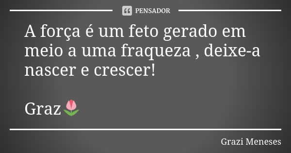 A força é um feto gerado em meio a uma fraqueza , deixe-a nascer e crescer! Graz🌷... Frase de Grazi Meneses.