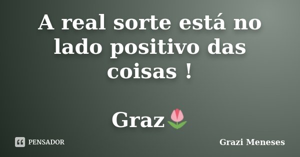 A real sorte está no lado positivo das coisas ! Graz🌷... Frase de Grazi Meneses.