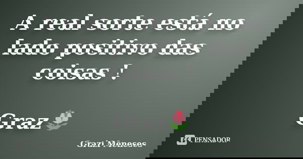 A real sorte está no lado positivo das coisas ! Graz🌷... Frase de Grazi Meneses.