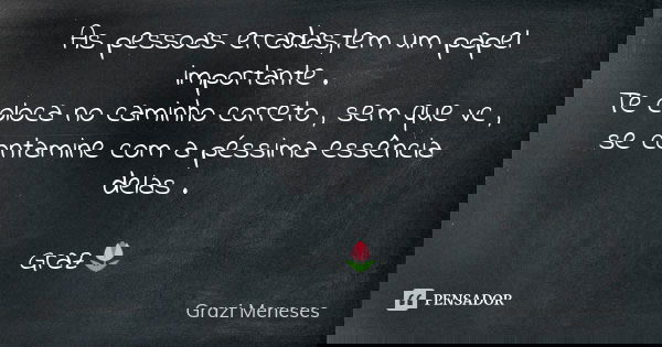 As pessoas erradas,tem um papel importante . Te coloca no caminho correto , sem que vc , se contamine com a péssima essência delas . Graz🌷... Frase de Grazi Meneses.