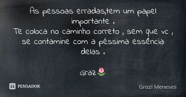 As pessoas erradas,tem um papel importante . Te coloca no caminho correto , sem que vc , se contamine com a péssima essência delas . Graz🌷... Frase de Grazi Meneses.