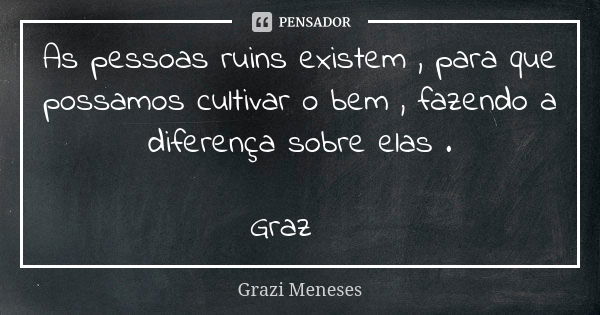 As pessoas ruins existem , para que possamos cultivar o bem , fazendo a diferença sobre elas . Graz🌷... Frase de Grazi Meneses.