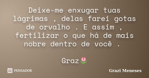 Deixe-me enxugar tuas lágrimas , delas farei gotas de orvalho . E assim , fertilizar o que há de mais nobre dentro de você . Graz🌷... Frase de Grazi Meneses.