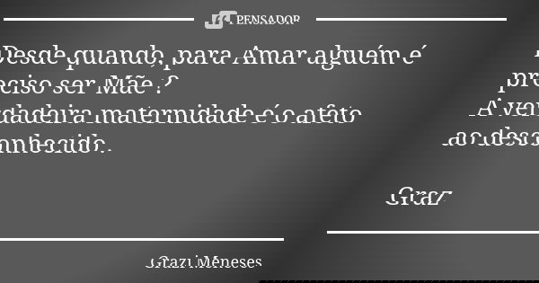 Desde quando, para Amar alguém é preciso ser Mãe ? A verdadeira maternidade é o afeto ao desconhecido . Graz🌷... Frase de Grazi Meneses.