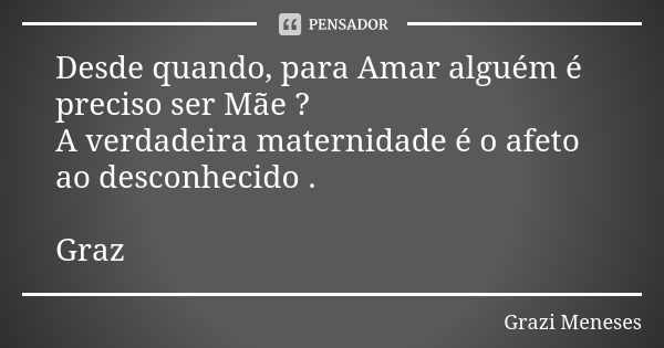 Desde quando, para Amar alguém é preciso ser Mãe ? A verdadeira maternidade é o afeto ao desconhecido . Graz🌷... Frase de Grazi Meneses.