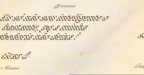 Eu só não sou inteligente o bastante, pq a minha sabedoria não deixa ! Graz🌷... Frase de Grazi Meneses.
