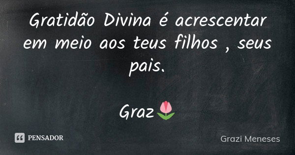 Gratidão Divina é acrescentar em meio aos teus filhos , seus pais. Graz🌷... Frase de Grazi Meneses.