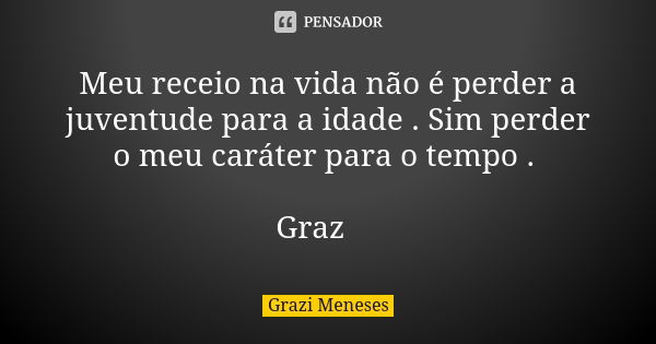 Meu receio na vida não é perder a juventude para a idade . Sim perder o meu caráter para o tempo . Graz🌷... Frase de Grazi Meneses.