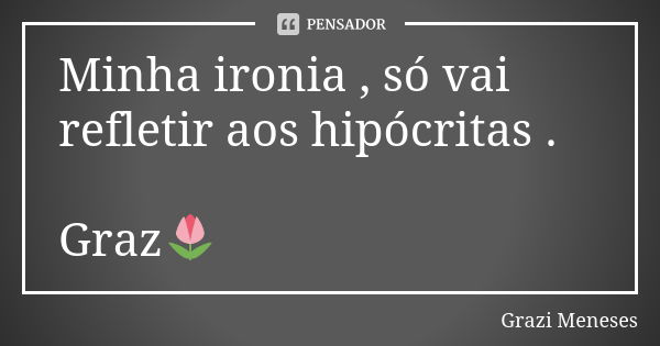 Minha ironia , só vai refletir aos hipócritas . Graz🌷... Frase de Grazi Meneses.