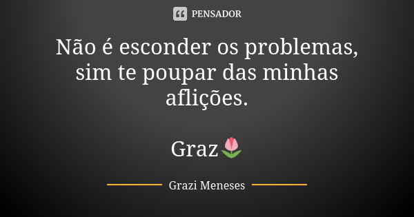 Não é esconder os problemas, sim te poupar das minhas aflições. Graz🌷... Frase de Grazi Meneses.