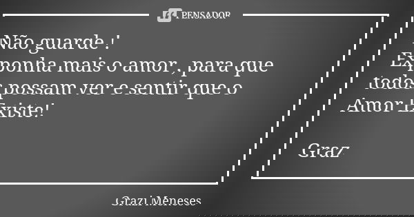 Não guarde ! Exponha mais o amor , para que todos possam ver e sentir que o Amor Existe! Graz🌷... Frase de Grazi Meneses.