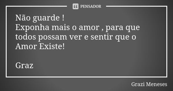 Não guarde ! Exponha mais o amor , para que todos possam ver e sentir que o Amor Existe! Graz🌷... Frase de Grazi Meneses.