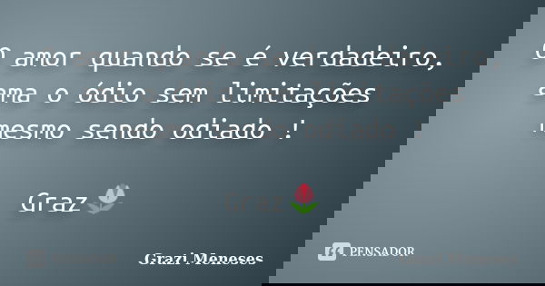 O amor quando se é verdadeiro, ama o ódio sem limitações mesmo sendo odiado ! Graz🌷... Frase de Grazi Meneses.