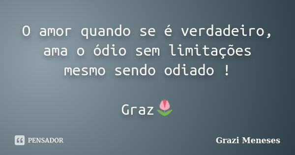 O amor quando se é verdadeiro, ama o ódio sem limitações mesmo sendo odiado ! Graz🌷... Frase de Grazi Meneses.