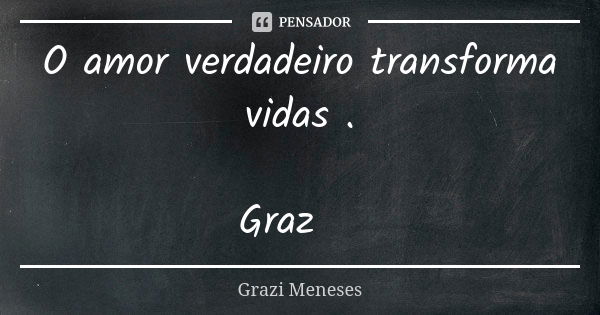 O amor verdadeiro transforma vidas . Graz🌷... Frase de Grazi Meneses.