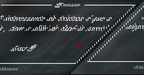 O interessante da tristeza é que a alegria , tem o álibi de fazê-la sorrir! Graz🌷... Frase de Grazi Meneses.