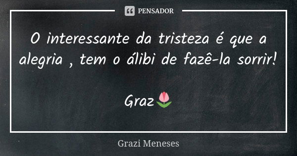 O interessante da tristeza é que a alegria , tem o álibi de fazê-la sorrir! Graz🌷... Frase de Grazi Meneses.