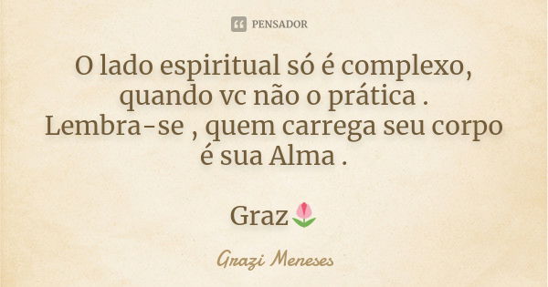 O lado espiritual só é complexo, quando vc não o prática . Lembra-se , quem carrega seu corpo é sua Alma . Graz🌷... Frase de Grazi Meneses.