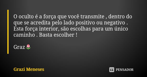 O oculto é a força que você transmite , dentro do que se acredita pelo lado positivo ou negativo . Esta força interior, são escolhas para um único caminho . Bas... Frase de Grazi Meneses.