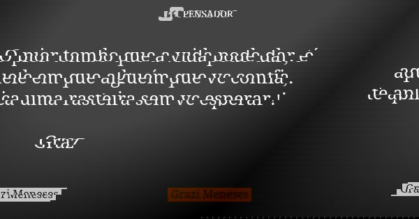 O pior tombo que a vida pode dar, é aquele em que alguém que vc confia , te aplica uma rasteira sem vc esperar ! Graz🌷... Frase de Grazi Meneses.