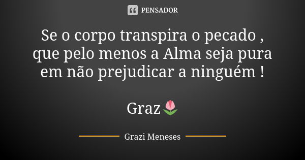 Se o corpo transpira o pecado , que pelo menos a Alma seja pura em não prejudicar a ninguém ! Graz🌷... Frase de Grazi Meneses.