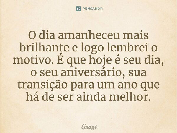 O dia amanheceu mais brilhante e logo lembrei o motivo. É que hoje é seu dia, o seu aniversário, sua transição para um ano que há de ser ainda melhor.... Frase de grazi.