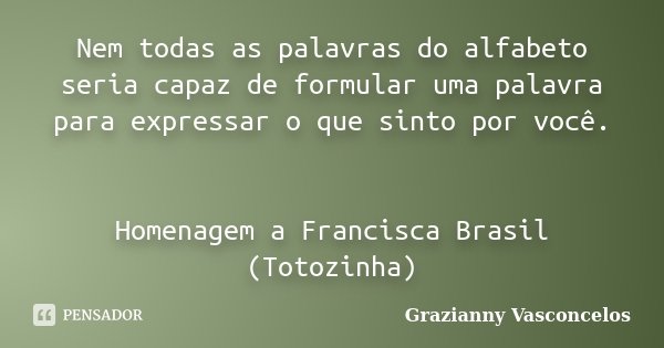 Nem todas as palavras do alfabeto seria capaz de formular uma palavra para expressar o que sinto por você. Homenagem a Francisca Brasil (Totozinha)... Frase de Grazianny Vasconcelos.